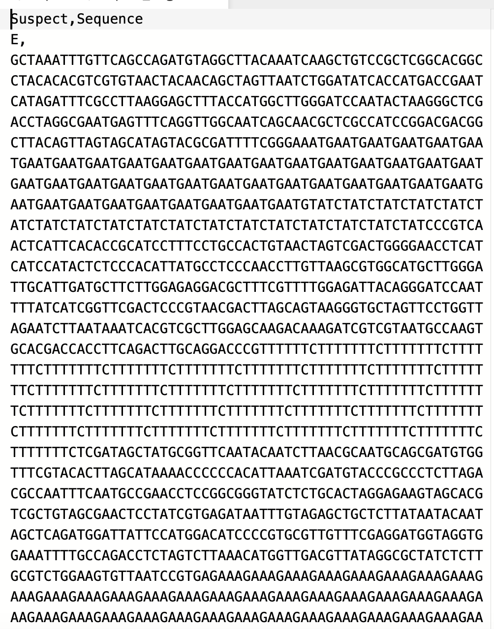 Suspect, Sequence
Е,
GCTAAATTTGTTCAGCCAGATGTAGGCTTACAAATCAAGCTGTCCGCTCGGCACGGC
СТАСАСАСGTCGTGTAACTACAAСAGCTAGTTAAТСTGGATATCACСATGACCGAAT
CATAGATTTCGCCTTAAGGAGCTTTACCATGGCTTGGGATCCAATACTAAGGGCTCG
ACCTAGGCGAATGAGTTTCAGGTTGGCAATCAGCAACGCTCGCCATCCGGACGACGG
CTTACAGTTAGTAGCATAGTACGCGATTTTCGGGAAATGAATGAATGAATGAATGAA
TGAATGAATGAATGAATGAATGAATGAATGAATGAATGAATGAATGAATGAATGAAT
GAATGAATGAATGAATGAATGAATGAATGAATGAATGAATGAATGAATGAATGAATG
ААTGAATGAATGAATGAATGAATGAATGAATGAATтGTATCTАТСТАТСТАТСТАТСТ
АТСТАТСТАТСТАТСТАТСТАТСТАТСТАТСТАТСТАТСТАТСТАТСТАТСССGТCА
АСТСАТТСАСАСCGCATCCTTTССTGCCACTGTAАСТAGTCGACTGGGGAACCTCAT
САТССАТАСТСТСССАСАТТАТGCCTCCCAАССТGTTAAGCGTGGCATGCTTGGGA
TTGCATTGATGCTTCTTGGAGAGGACGCTTTCGTTTTGGAGATTACAGGGATCCAAT
TTTATCATCGGTTCGACTCCCGTAACGACTTAGCAGTAAGGGTGCTAGTTCCTGGTT
AGAATCTTAATAAATCACGTCGCTTGGAGCAAGACAAAGATCGTCGTAATGCCAAGT
GCACGACCACCTTCAGACTTGCAGGACCCGTTTTTTCTTTTTTTCTTTTTTTCTTTT
TTTCTTTTTTTCTTTTTTTCTTTTTTTCTTTTTTTCTTTTTTTCTTTTTTTCTTTTT
TTCTTTTT
ITTTT
TTTTTCTTTTTT
TTTT
TTTTTTTCTTTTTT
TCTTTTTTTCTTTTI
ITTTTTTCTTTTTTTCTTTTTTTCTTTTTTTCTTTT
CTTTTTTTCTTTTTTTCTTTTTTTCTTTTTTTCTTTTTTTCTTTTTTTCTTTTTTTC
TTTTTTTCTCGATAGCTATGCGGTTCAATACAATCTTAACGCAATGCAGCGATGTGG
TTTCGTACACTTAGCATAAAACСССССАСАТТАААTCGATGTACCCGCCCTCTTAGA
CGCCAATTTCAATGCCGAACCTCCGGCGGGTATCTCTGCACTAGGAGAAGTAGCACG
TCGCTGTAGCGAACTCCTAТCGTGAGATAATTTGTAGAGCTGCTCTТАТAАТАСААТ
AGCTCAGATGGATTATTCCATGGACATCCCCGTGCGTTGTTTCGAGGATGGTAGGTG
GAAATTTTGCCAGACCTCTAGTCTTAAACATGGTTGACGTTATAGGCGCTATCTCTT
GCGTCTGGAAGTGTTAATCCGTGAGAAAGAAAGAAAGAAAGAAAGAAAGAAAGAAAG
AAAGAAAGAAAGAAAGAAAGAAAGAAAGAAAGAAAGAAAGAAAGAAAGAAAGAAAGA
AAGAAAGAAAGAAAGAAAGAAAGAAAGAAAGAAAGAAAGAAAGAAAGAAAGAAAGAA
