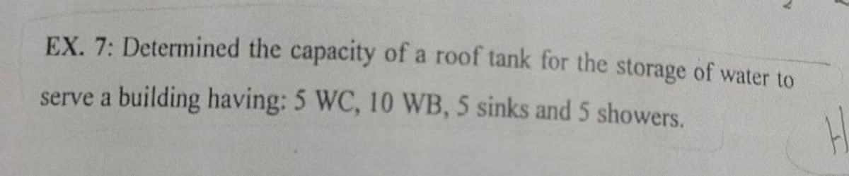 EX. 7: Determined the capacity of a roof tank for the storage of water to
serve a building having: 5 WC, 10 WB, 5 sinks and 5 showers.
H.
