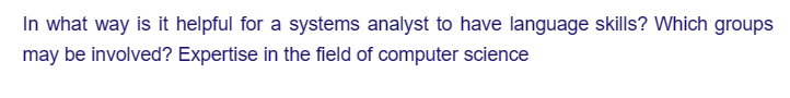 In what way is it helpful for a systems analyst to have language skills? Which groups
may be involved? Expertise in the field of computer science