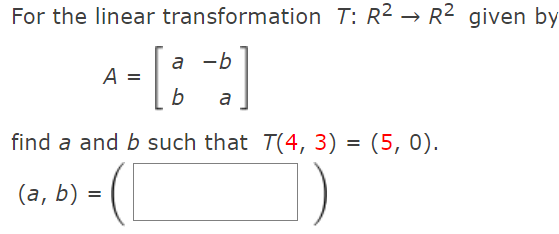 For the linear transformation T: R2 → R² given by
a -b
A
b
a
find a and b such that T(4, 3) = (5, 0).
(а, )
