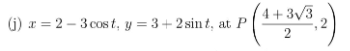 4 + 3/3
G) r = 2 – 3 cos t, y = 3+ 2 sin t, at P
