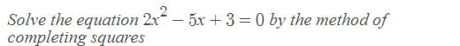 Solve the equation 2x – 5x + 3 = 0 by the method of
completing squares
