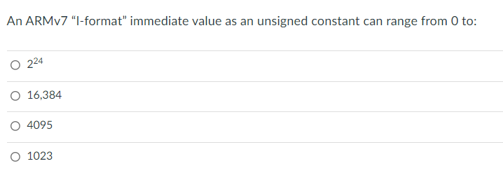 An ARMV7 “I-format" immediate value as an unsigned constant can range from 0 to:
224
16,384
O 4095
O 1023
