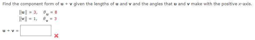 Find the component form of u + v given the lengths of u and v and the angles that u and v make with the positive x-axis.
|lu || = 3, 0, = 8
||v|| = 1, 0, = 3
u + v =
