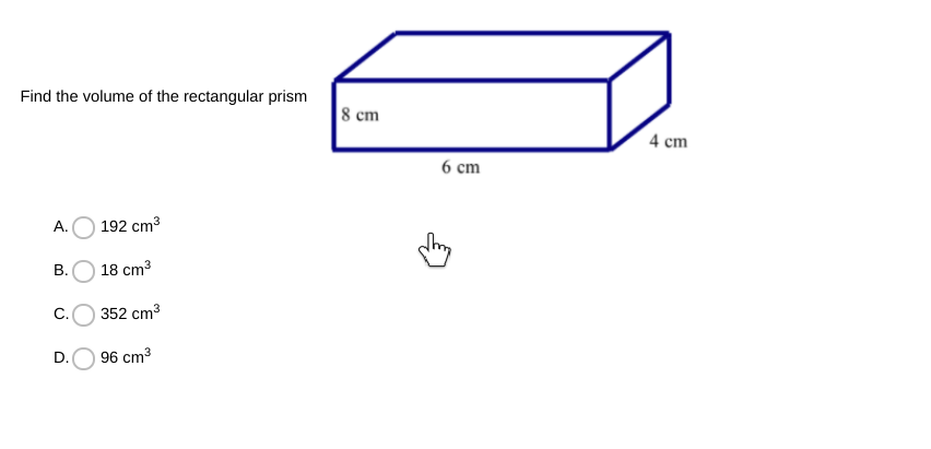 Find the volume of the rectangular prism
8 cm
4 cm
6 cm
А.
192 cm3
В.
18 cm3
C.
352 cm3
D.
96 cm3
