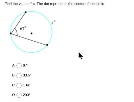 Find the value of a. The dot represents the center of the circle
67°
A.
67°
В.
33.5°
C.
134°
D.
293°
