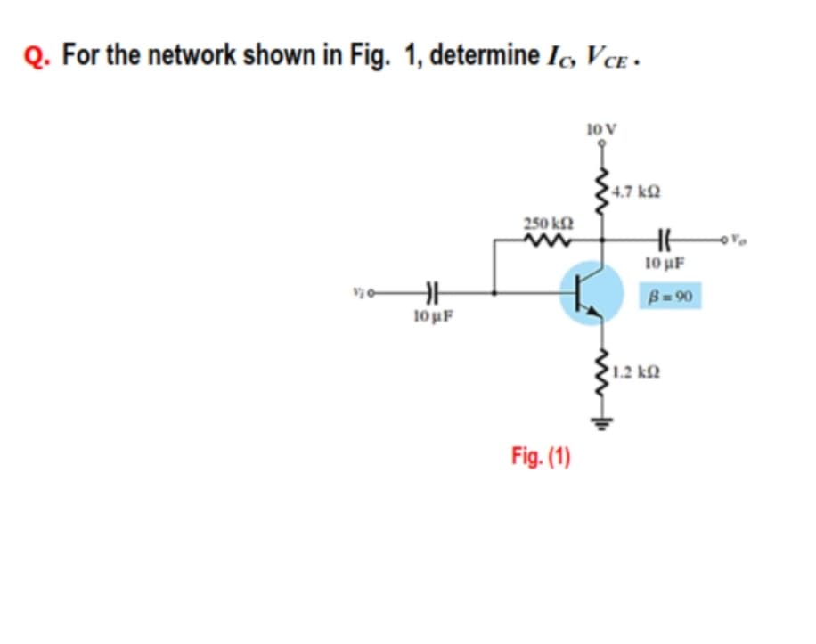 Q. For the network shown in Fig. 1, determine Iç, Vce ·
10 V
4.7 kQ
250 kN
10 uF
B = 90
10 uF
1.2 k2
Fig. (1)
in
