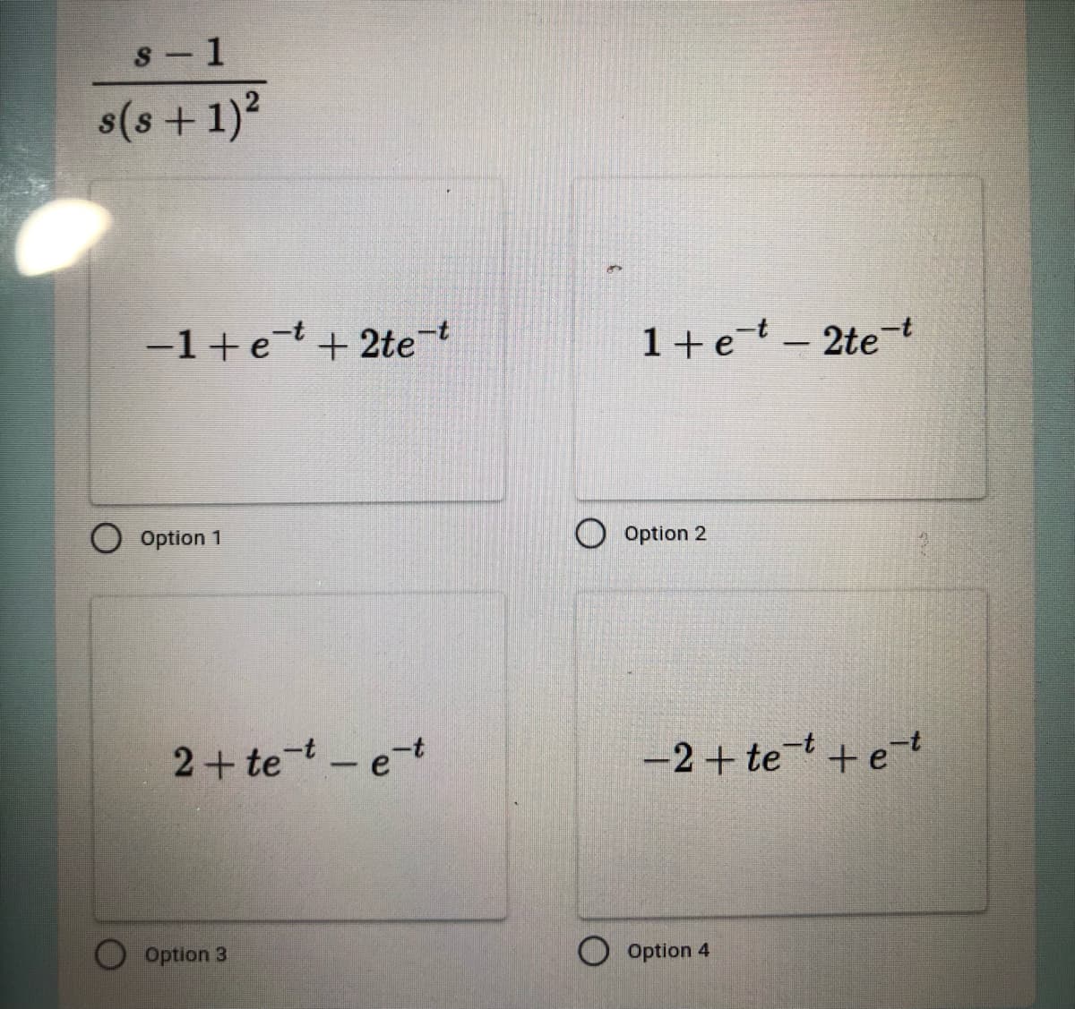 s-1
s(s+ 1)²
-1+et+2te-t
Option 1
2+te-t-e-t
Option 3
1+et-2te-t
Option 2
-2+tet + et
Option 4