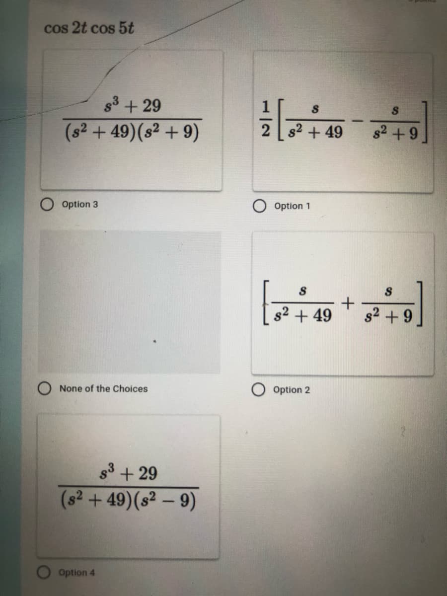 cos 2t cos 5t
S³ +29
(s² +49) (s² +9)
Option 3
None of the Choices
S³ + 29
(8² +49) (8² - 9)
Option 4
S
S
s² +9
2 s² +49
Option 1
S
[2+4+2+9]
Option 2