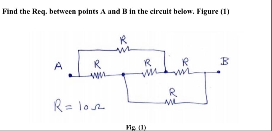 Find the Req. between points A and B in the circuit below. Figure (1)
R
A
R
R
B
R
R= lose
Fig. (1)
