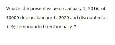 What is the present value on January 1, 2016, of
40000 due on January 1, 2020 and discounted at
11% compounded semiannually?