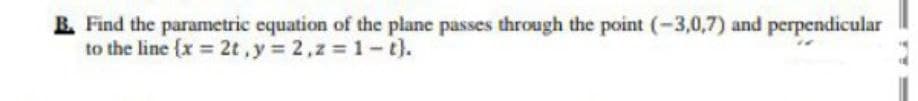 B Find the parametric equation of the plane passes through the point (-3,0,7) and perpendicular
to the line {x = 2t, y 2,z = 1- t).
