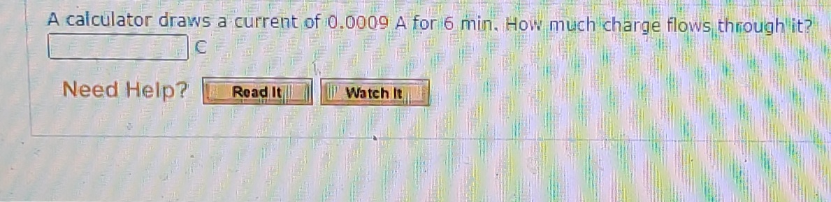 A calcülator draws a current of 0.0009 A for 6 min, How much charge flows through it?
Need Help?
Read It
Watch It
