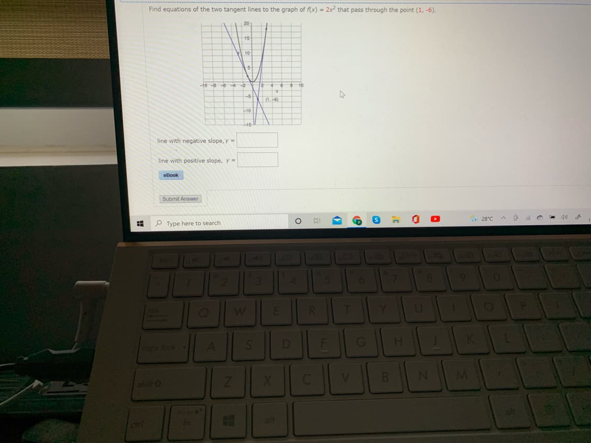 Find equations of the two tangent lines to the graph of f(x) = 2x? that pass through the point (1, -6).
20
15
V 10
2 4
-5-
(1, -6)
10
-15
line with negative slope, y =
line with positive slope, y =
eBook
Submit Answer
P Type here to search
28°C
3
4.
6.
lab
RI
Y.
cops lock .
D
H.
shift O
V
B.
M
Cirl
in
alt
の
