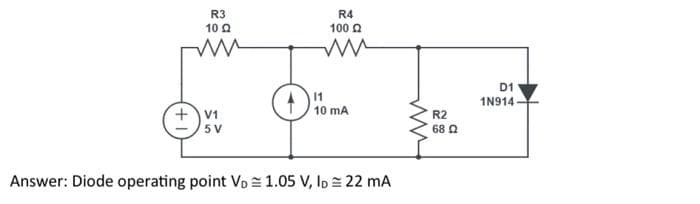 R3
10 Q
www
+ V1
5V
R4
100 £2
ww
11
10 mA
Answer: Diode operating point VD 1.05 V, lo 22 mA
R2
68 Ω
D1
1N914