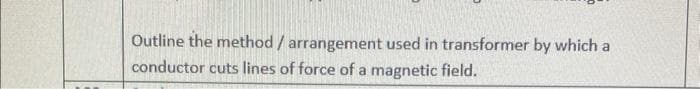 Outline the method / arrangement used in transformer by which a
conductor cuts lines of force of a magnetic field.