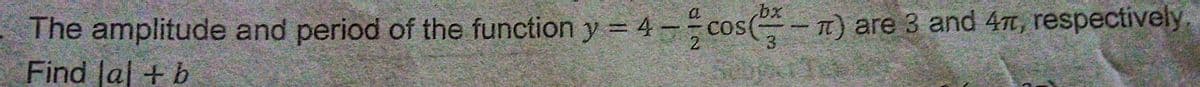 bx
The amplitude and period of the function y = 4 – cos( – T) are 3 and 4t, respectively
Find Ja + b
a.
3.
