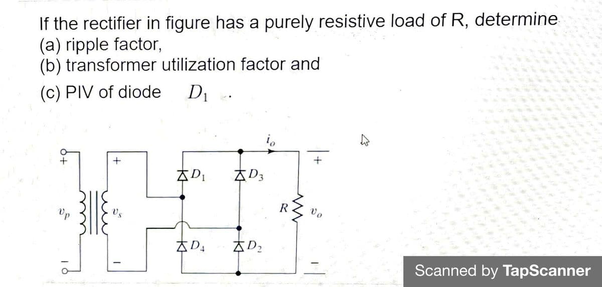 If the rectifier in figure has a purely resistive load of R, determine
(a) ripple factor,
(b) transformer utilization factor and
D1
(c) PIV of diode
太D,
R
vo
Up
Vs
本D」
AD,
Scanned by TapScanner
