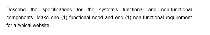 Describe the specifications for the system's functional and non-functional
components. Make one (1) functional need and one (1) non-functional requirement
for a typical website.