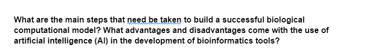 What are the main steps that need be taken to build a successful biological
computational model? What advantages and disadvantages come with the use of
artificial intelligence (Al) in the development of bioinformatics tools?