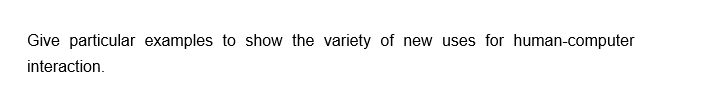 Give particular examples to show the variety of new uses for human-computer
interaction.