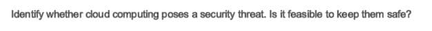 Identify whether cloud computing poses a security threat. Is it feasible to keep them safe?
