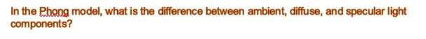 In the Phong model, what is the difference between ambient, diffuse, and specular light
components?
