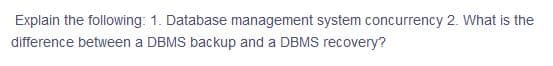 Explain the following: 1. Database management system concurrency 2. What is the
difference between a DBMS backup and a DBMS recovery?
