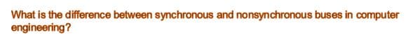What is the difference between synchronous and nonsynchronous buses in computer
engineering?
