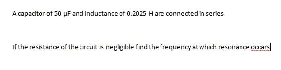 A capacitor of 50 µF and inductance of 0.2025 Hare connected in series
If the resistance of the circuit is negligible find the frequency at which resonance occars
wwww
