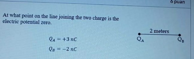 6 puan
At what point on the line joining the two charge is the
electric potential zero.
2 meters
QA
QB
QA = +3 nC
QB = -2 nC
%3D
