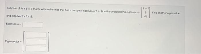 Suppose A is a 3 x 3 matrix with real entries that has a complex eigenvalue 2+56 with corresponding eigenvector
and eigenvector for A.
Eigenvalue=
Eigenvector
[E]
1 Find another eigenvalue
41