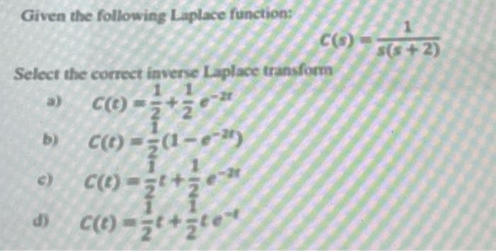 Given the following Laplace function:
Select the correct inverse Laplace transform
1 1
C(O)=2*2*
b) C(t)= (1-e")
11
C(t)==t+=e"
d) C(t)=t+te
C(s) s(s+2)
c)