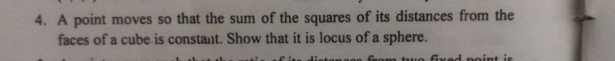 4. A point moves so that the sum of the squares of its distances from the
faces of a cube is constant. Show that it is locus of a sphere.
anoog from two fixed noint is
