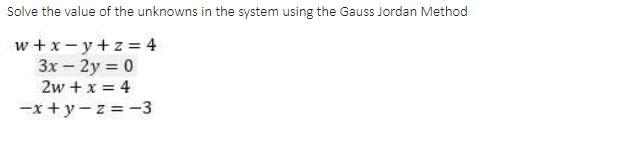 Solve the value of the unknowns in the system using the Gauss Jordan Method
w +x-y+z = 4
3x – 2y = 0
2w + x = 4
-x + y - z = -3
