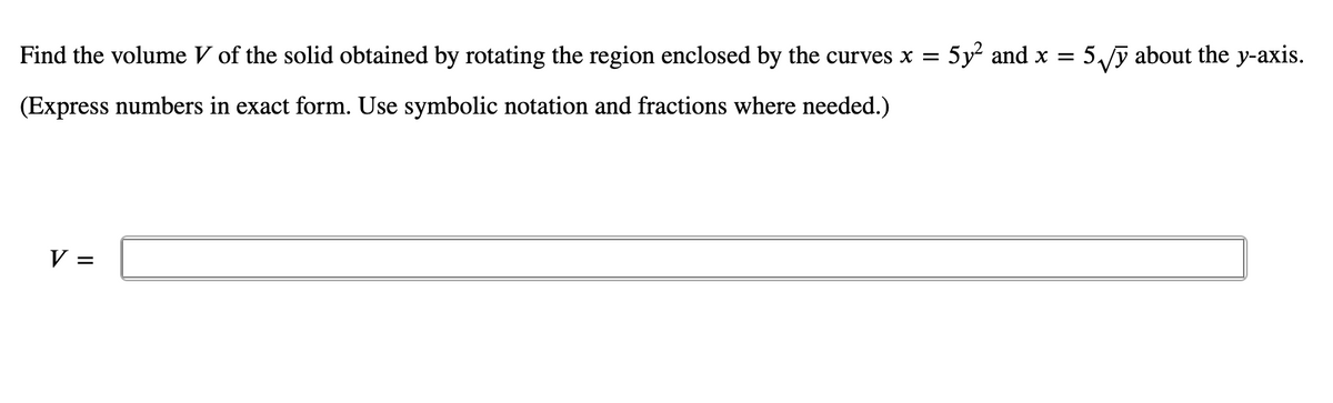 Find the volume V of the solid obtained by rotating the region enclosed by the curves x = 5y and x =
5ỹ about the y-axis.
(Express numbers in exact form. Use symbolic notation and fractions where needed.)
V =
