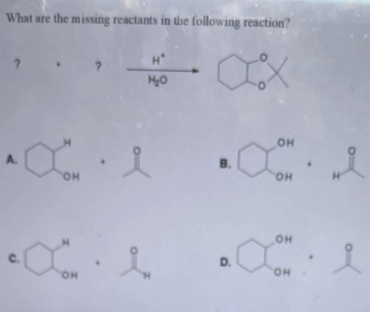 What are the missing reactants in the following reaction?
H*
HyO
он
A.
В.
HO,
HO
он
C.
D.
HO.
HO.
