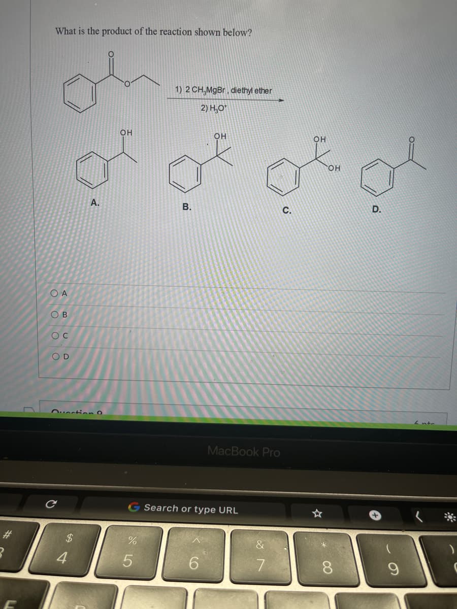 What is the product of the reaction shown below?
1) 2 CH,MgBr , diethyl ether
2) H,O*
он
он
OH
он
A.
В.
С.
D.
O A
OB
O D
MacBook PrO
G Search or type URL
#3
2$
4
6.
8.
CO
