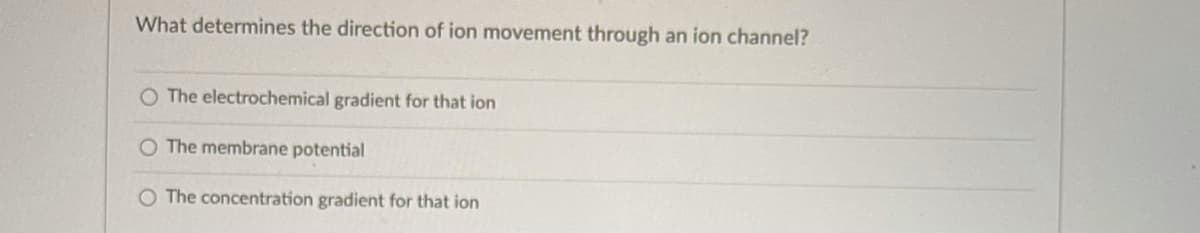 What determines the direction of ion movement through an ion channel?
The electrochemical gradient for that ion
O The membrane potential
O The concentration gradient for that ion
