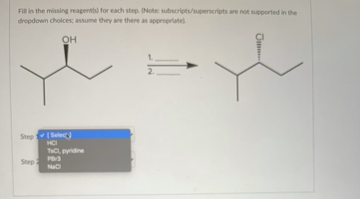 Fill in the missing reagent(s) for each step. (Note: subscripts/superscripts are not supported in the
dropdown choices; assume they are there as appropriate).
OH
2.
Step 1 (Selec
HCI
TSCI, pyridine
PBr3
Step 2
NaCl
