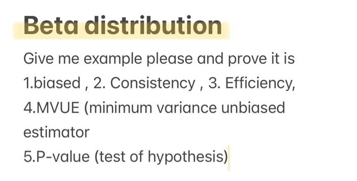 Beta distribution
Give me example please and prove it is
1.biased , 2. Consistency , 3. Efficiency,
4.MVUE (minimum variance unbiased
estimator
5.P-value (test of hypothesis)
