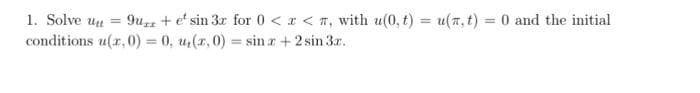 1. Solve ut = 9ue sin 3x for 0<x< , with u(0, t) = u(x, t) = 0 and the initial
conditions u(x, 0) = 0, u(x,0) = sin x + 2 sin 3x.