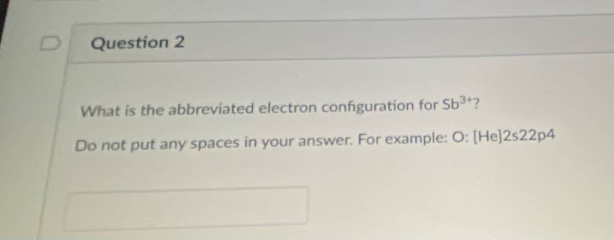 Question 2
What is the abbreviated electron configuration for Sb3+?
Do not put any spaces in your answer. For example: O: [He]2s22p4
