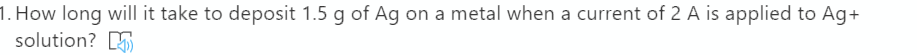 1. How long will it take to deposit 1.5 g of Ag on a metal when a current of 2 A is applied to Ag+
solution? 5
