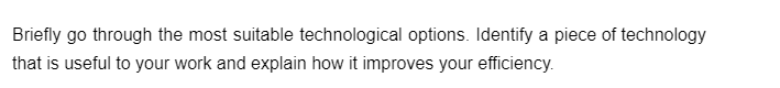 Briefly go through the most suitable technological options. Identify a piece of technology
that is useful to your work and explain how it improves your efficiency.