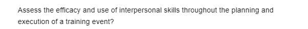 Assess the efficacy and use of interpersonal skills throughout the planning and
execution of a training event?