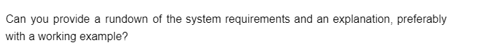 Can you provide a rundown of the system requirements and an explanation, preferably
with a working example?