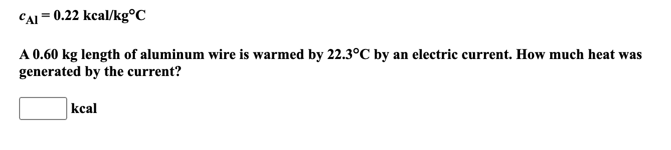 CAI = 0.22 kcal/kg°C
A 0.60 kg length of aluminum wire is warmed by 22.3°C by an electric current. How much heat was
generated by the current?
kcal
