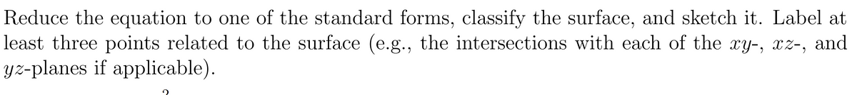 Reduce the equation to one of the standard forms, classify the surface, and sketch it. Label at
least three points related to the surface (e.g., the intersections with each of the xy-, xz-, and
yz-planes if applicable).
