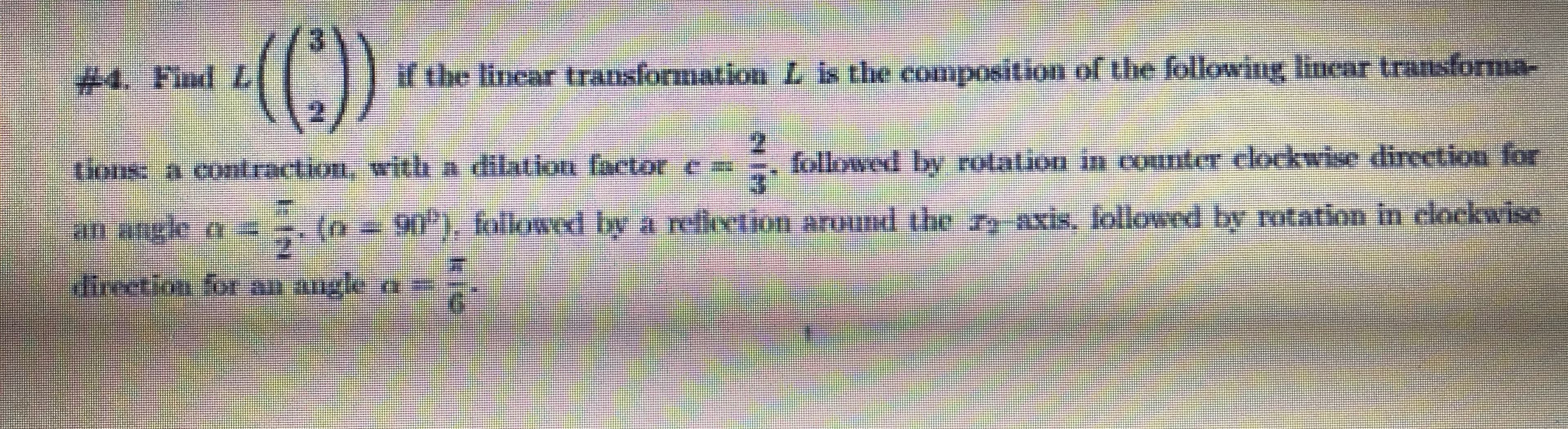 24. Find L
if the lincar transformation Lis the composition of the following linear transforma-
ions: a contraction, with a dilationn factor e
followed by rotation in counter clockwise direction for
அடழை:் ா -
90"), followed by a reflection around the axis, follownd by rotation in clockwise
direetion for an angle a
